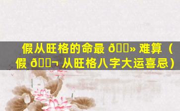 假从旺格的命最 🌻 难算（假 🐬 从旺格八字大运喜忌）